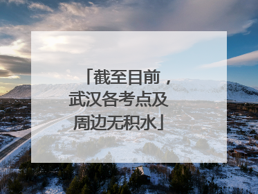 截至目前，武汉各考点及周边无积水