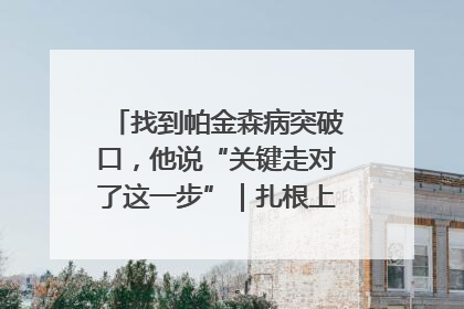 找到帕金森病突破口，他说“关键走对了这一步”｜扎根上海，从0到1