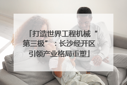 打造世界工程机械“第三极”：长沙经开区引领产业格局重塑