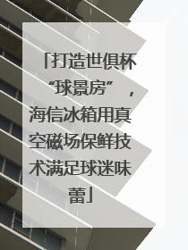 打造世俱杯“球景房”，海信冰箱用真空磁场保鲜技术满足球迷味蕾