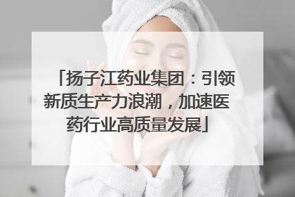 扬子江药业集团：引领新质生产力浪潮，加速医药行业高质量发展