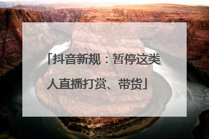 抖音新规：暂停这类人直播打赏、带货