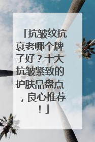 抗皱纹抗衰老哪个牌子好？十大抗皱紧致的护肤品盘点，良心推荐！