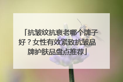 抗皱纹抗衰老哪个牌子好？女性有效紧致抗皱品牌护肤品盘点推荐