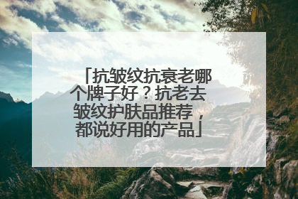 抗皱纹抗衰老哪个牌子好？抗老去皱纹护肤品推荐，都说好用的产品