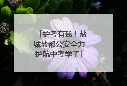 护考有我！盐城盐都公安全力护航中考学子