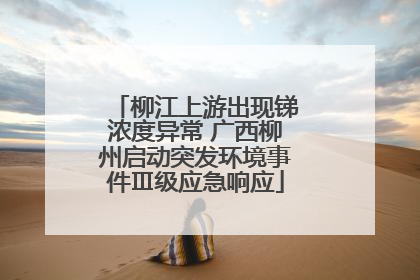 柳江上游出现锑浓度异常 广西柳州启动突发环境事件Ⅲ级应急响应