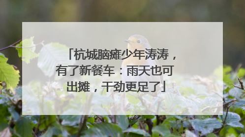 杭城脑瘫少年涛涛，有了新餐车：雨天也可出摊，干劲更足了