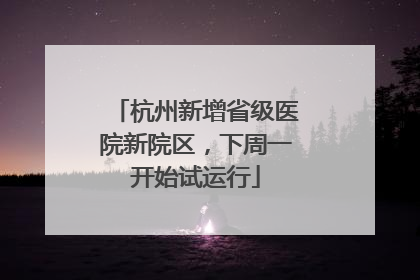 杭州新增省级医院新院区，下周一开始试运行