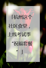 杭州这个社区食堂，上线考试季“祝福套餐”