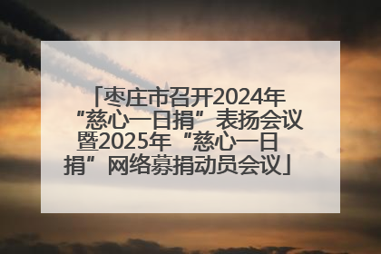 枣庄市召开2024年“慈心一日捐”表扬会议暨2025年“慈心一日捐”网络募捐动员会议