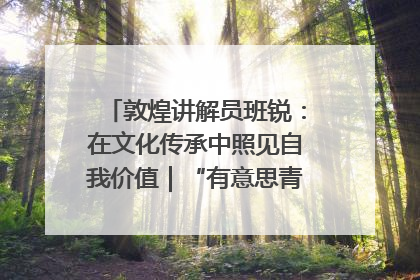 敦煌讲解员班锐：在文化传承中照见自我价值｜“有意思青年”高校公益计划