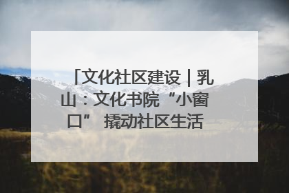 文化社区建设｜乳山：文化书院“小窗口” 撬动社区生活“大幸福”