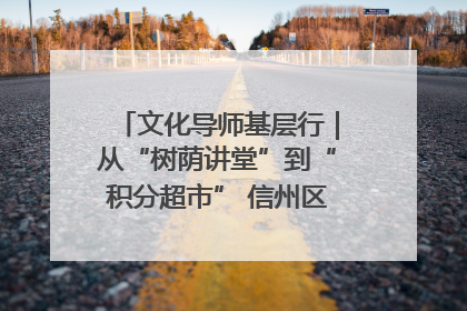 文化导师基层行｜从“树荫讲堂”到“积分超市” 信州区基层治理有实招