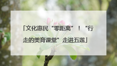 文化惠民“零距离”！“行走的美育课堂”走进五莲