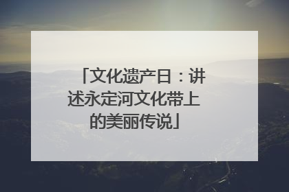 文化遗产日：讲述永定河文化带上的美丽传说