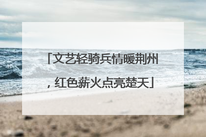 文艺轻骑兵情暖荆州，红色薪火点亮楚天