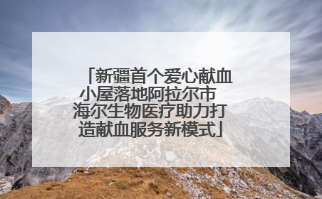 新疆首个爱心献血小屋落地阿拉尔市 海尔生物医疗助力打造献血服务新模式