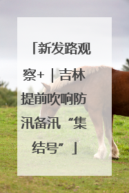 新发路观察+｜吉林提前吹响防汛备汛“集结号”
