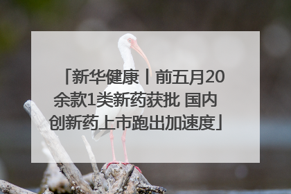 新华健康丨前五月20余款1类新药获批 国内创新药上市跑出加速度