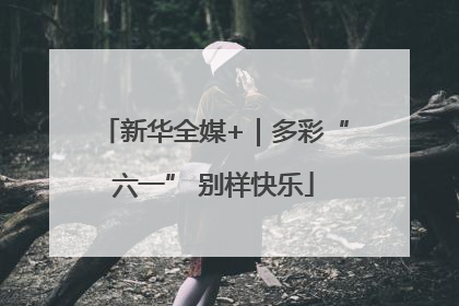 新华全媒+｜多彩“六一” 别样快乐