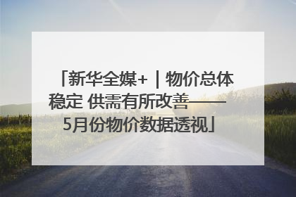 新华全媒+｜物价总体稳定 供需有所改善——5月份物价数据透视