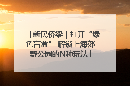 新民侨梁｜打开“绿色盲盒” 解锁上海郊野公园的N种玩法