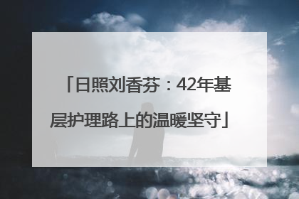 日照刘香芬：42年基层护理路上的温暖坚守