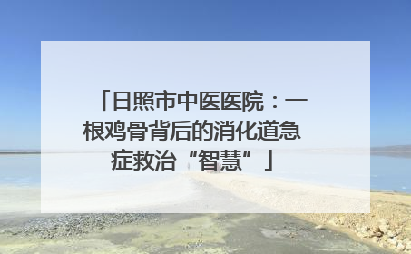 日照市中医医院：一根鸡骨背后的消化道急症救治“智慧”