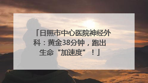 日照市中心医院神经外科：黄金38分钟，跑出生命“加速度”！
