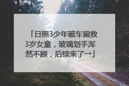 日照3少年破车窗救3岁女童，玻璃划手浑然不顾，后续来了→
