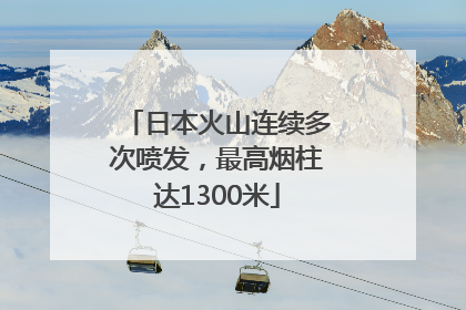 日本火山连续多次喷发，最高烟柱达1300米