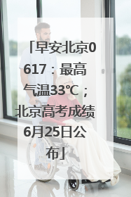 早安北京0617：最高气温33℃；北京高考成绩6月25日公布