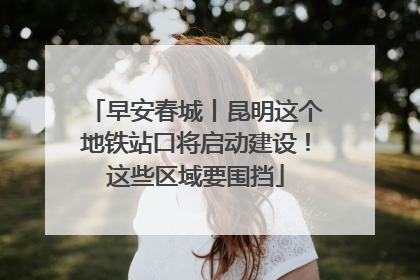 早安春城丨昆明这个地铁站口将启动建设！这些区域要围挡
