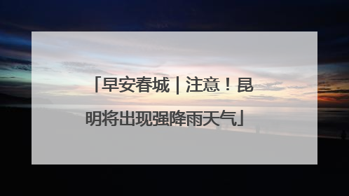 早安春城｜注意！昆明将出现强降雨天气