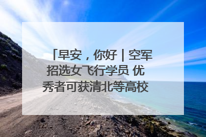 早安，你好｜空军招选女飞行学员 优秀者可获清北等高校“双学籍”
