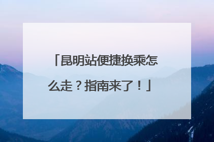 昆明站便捷换乘怎么走？指南来了！