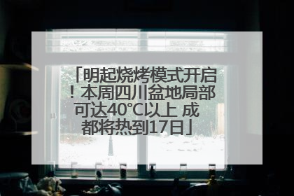 明起烧烤模式开启！本周四川盆地局部可达40℃以上 成都将热到17日