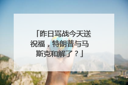 昨日骂战今天送祝福，特朗普与马斯克和解了？