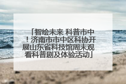 智绘未来 科普市中！济南市市中区科协开展山东省科技馆周末观看科普剧及体验活动