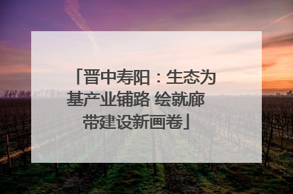 晋中寿阳：生态为基产业铺路 绘就廊带建设新画卷