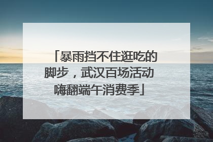 暴雨挡不住逛吃的脚步，武汉百场活动嗨翻端午消费季