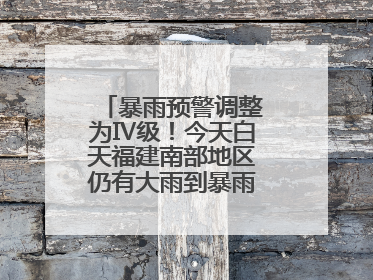 暴雨预警调整为Ⅳ级！今天白天福建南部地区仍有大雨到暴雨，注意防范