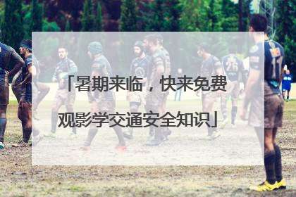 暑期来临，快来免费观影学交通安全知识