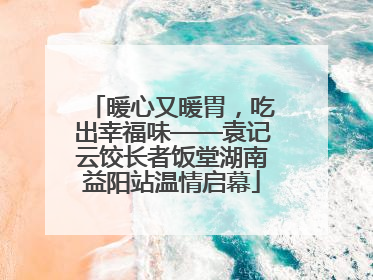 暖心又暖胃，吃出幸福味——袁记云饺长者饭堂湖南益阳站温情启幕