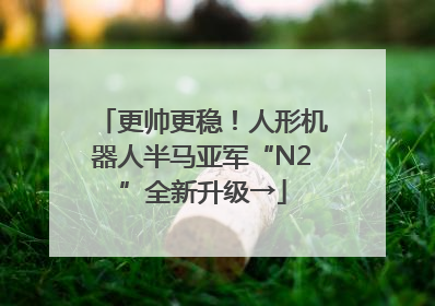 更帅更稳！人形机器人半马亚军“N2”全新升级→