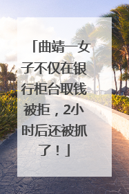 曲靖一女子不仅在银行柜台取钱被拒，2小时后还被抓了！