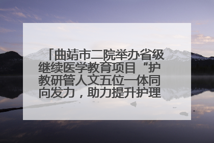 曲靖市二院举办省级继续医学教育项目“护教研管人文五位一体同向发力，助力提升护理效能学习班”