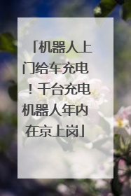 机器人上门给车充电！千台充电机器人年内在京上岗