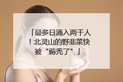 最多日涌入两千人！北灵山的野韭菜快被“薅秃了”